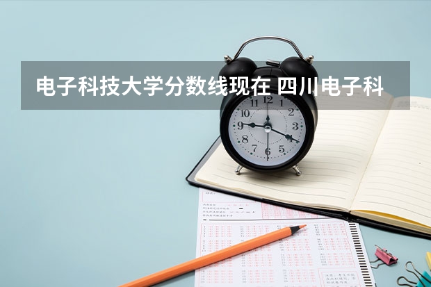 电子科技大学分数线现在 四川电子科技大学录取分数线