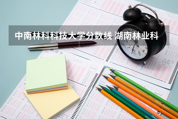 中南林科科技大学分数线 湖南林业科技大学录取分数线2023
