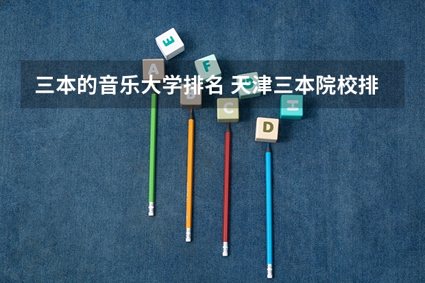 三本的音乐大学排名 天津三本院校排名