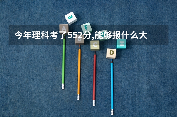今年理科考了552分,能够报什么大学有希望录取