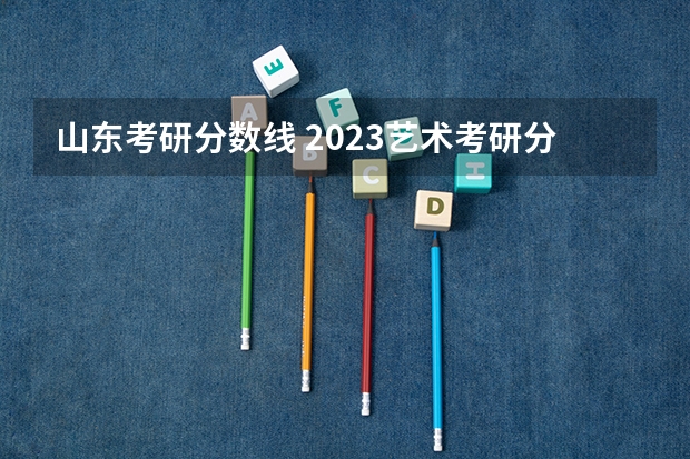 山东考研分数线 2023艺术考研分数线