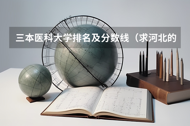 三本医科大学排名及分数线（求河北的三本大学排名，以及可能在第二次征集时降分的学校！）