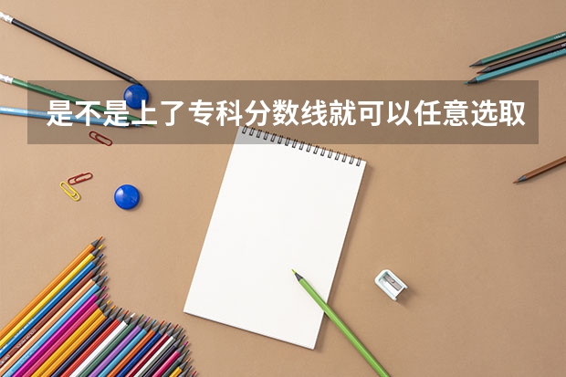 是不是上了专科分数线就可以任意选取专业 大学录取是看分数线还是专业分数线