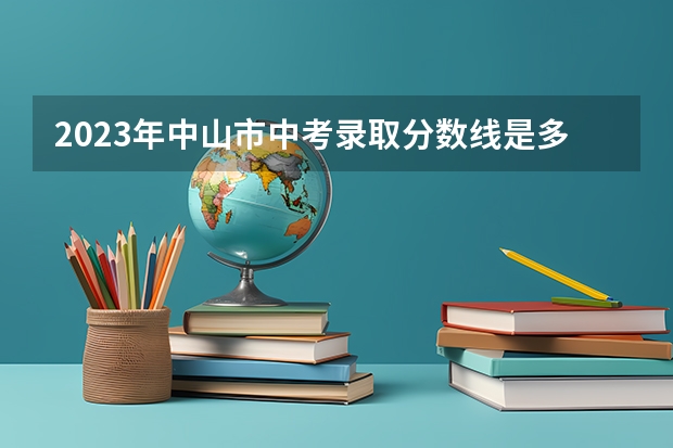2023年中山市中考录取分数线是多少？