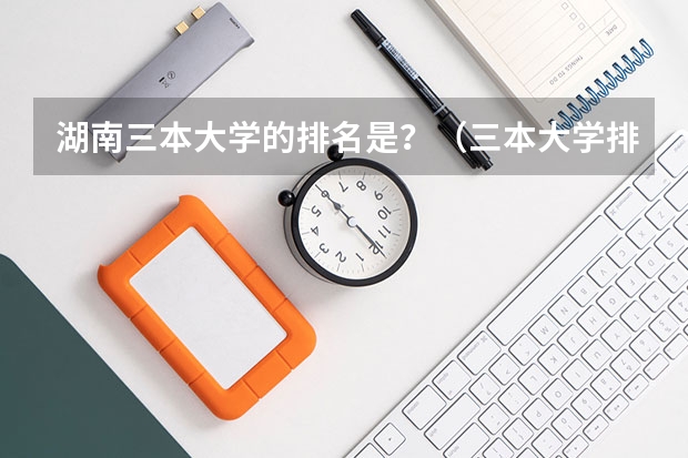 湖南三本大学的排名是？（三本大学排名基本信息）