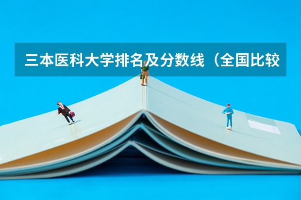 三本医科大学排名及分数线（全国比较好的三本院校）