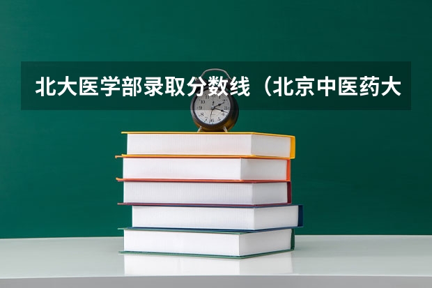北大医学部录取分数线（北京中医药大学的中医内科临床专业录取分数线）