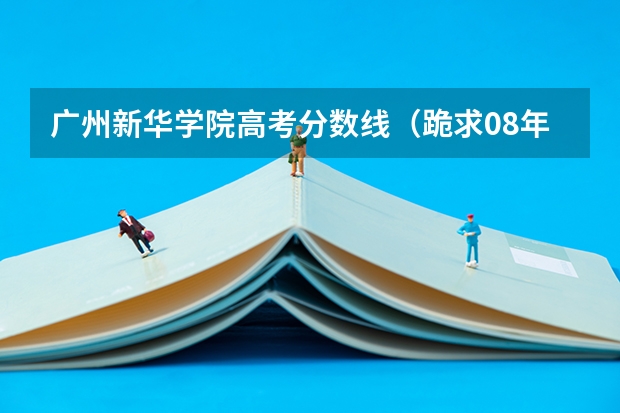 广州新华学院高考分数线（跪求08年广东专科各学校的录取分数线）