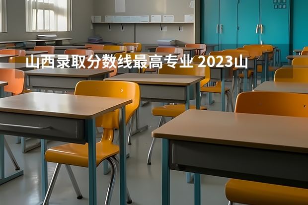 山西录取分数线最高专业 2023山西招生分数线