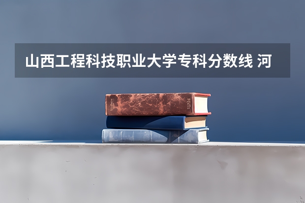 山西工程科技职业大学专科分数线 河北科技工程技术大学录取分数线