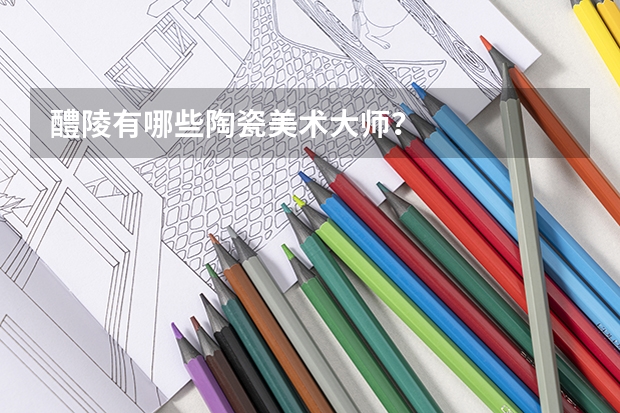 醴陵有哪些陶瓷美术大师？