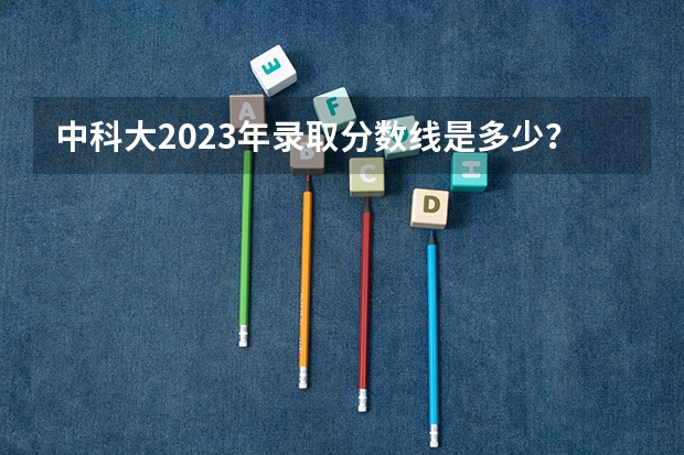 中科大2023年录取分数线是多少？