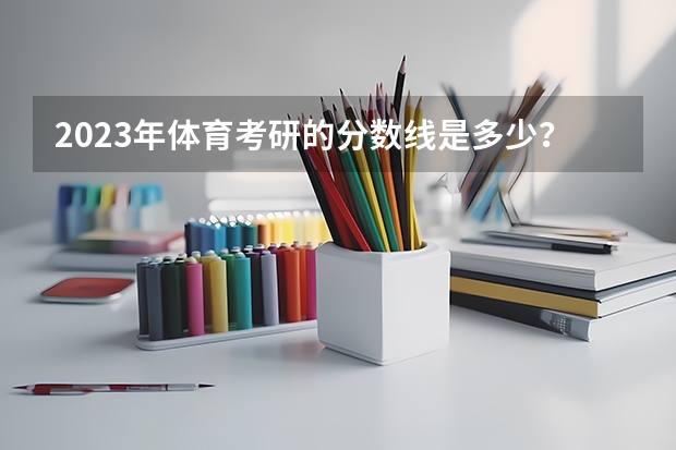 2023年体育考研的分数线是多少？