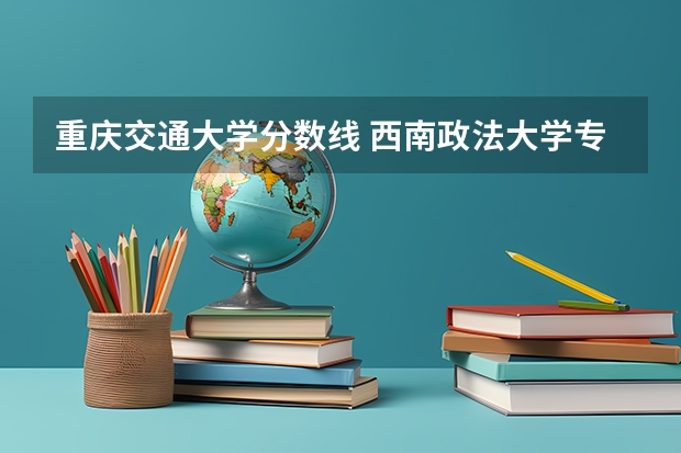 重庆交通大学分数线 西南政法大学专业分数线