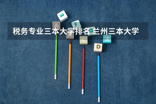 税务专业三本大学排名 兰州三本大学排名