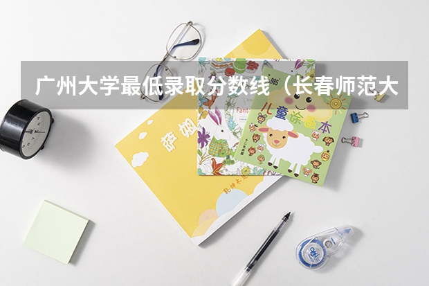 广州大学最低录取分数线（长春师范大学音乐学院分数线）
