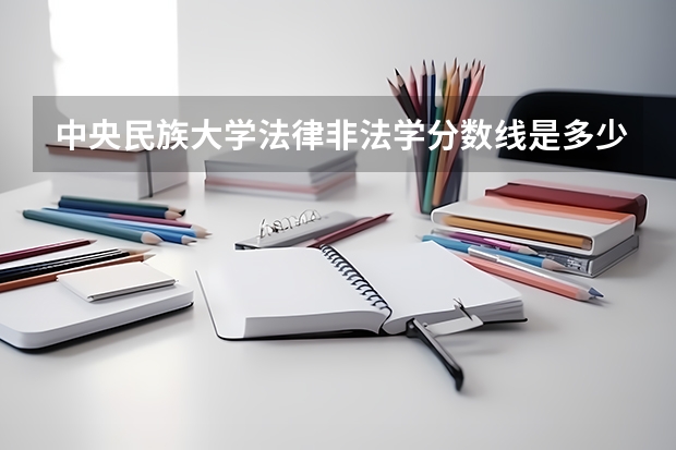 中央民族大学法律非法学分数线是多少？