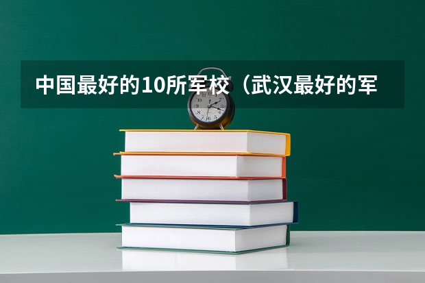 中国最好的10所军校（武汉最好的军校排名）
