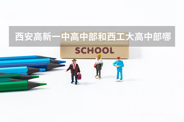 西安高新一中高中部和西工大高中部哪个更好一些？