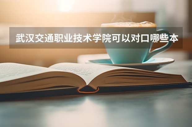武汉交通职业技术学院可以对口哪些本科，可以对口一本大学吗？