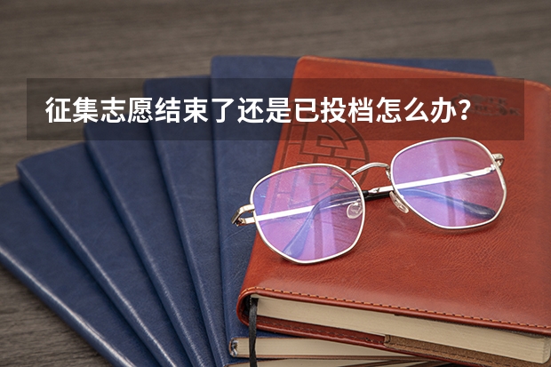 征集志愿结束了还是已投档怎么办？