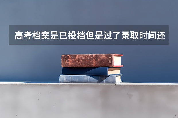 高考档案是已投档但是过了录取时间还没有录取 今天二批录取结束但我的档案结果仍然是已投档而不是已录取、这这么回事