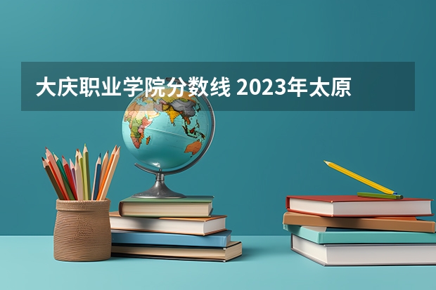 大庆职业学院分数线 2023年太原城市职业技术学院录取线