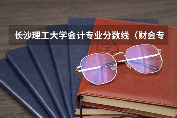 长沙理工大学会计专业分数线（财会专业学校排名及分数线）