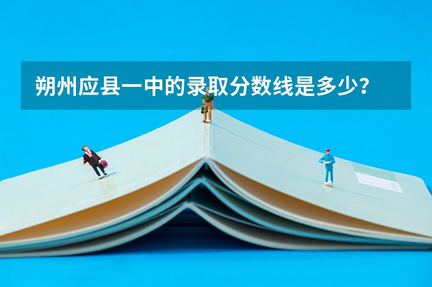 朔州应县一中的录取分数线是多少？