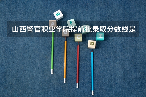 山西警官职业学院提前批录取分数线是多少