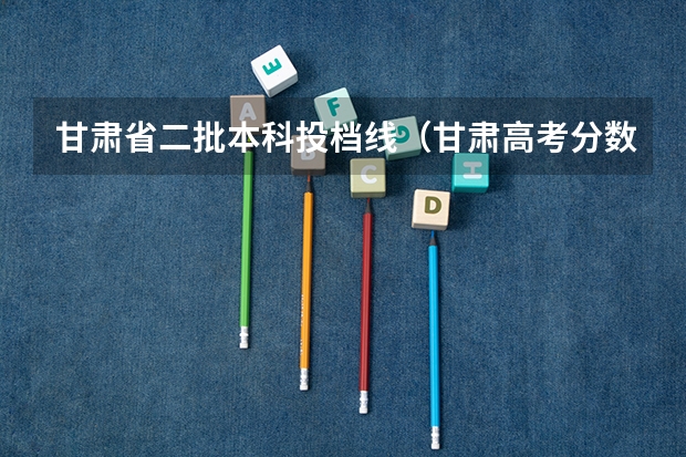 甘肃省二批本科投档线（甘肃高考分数线）