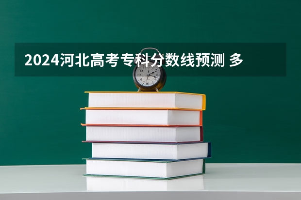 2024河北高考专科分数线预测 多少分能上专科