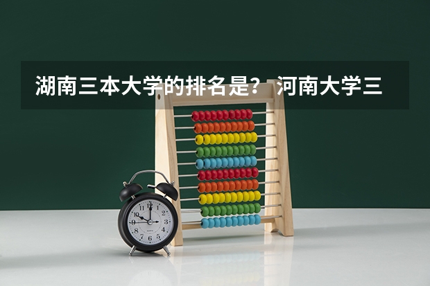 湖南三本大学的排名是？ 河南大学三本学院排名
