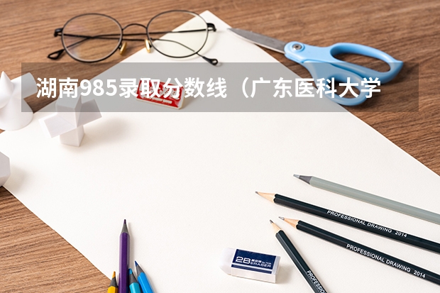 湖南985录取分数线（广东医科大学分数线2023）