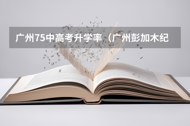广州75中高考升学率（广州彭加木纪念中学高考本科录取率）