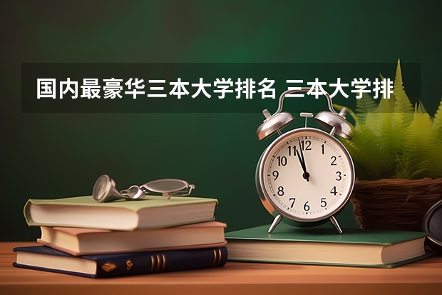 国内最豪华三本大学排名 三本大学排名榜 全国最好的三本学校
