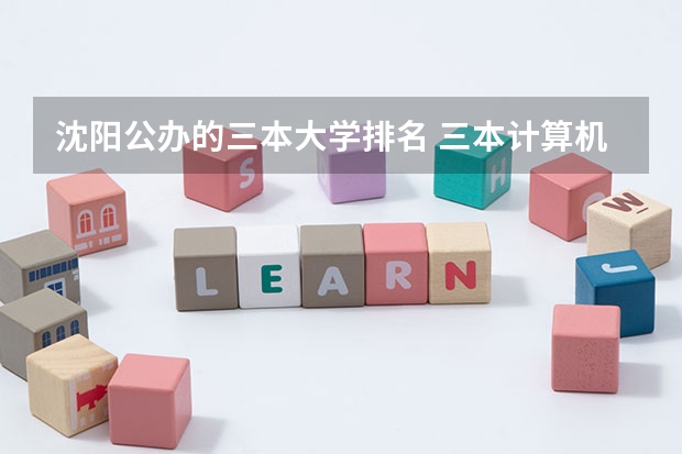 沈阳公办的三本大学排名 三本计算机专业大学排名及分数线？