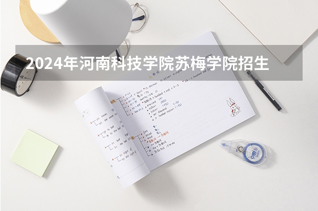 2024年河南科技学院苏梅学院招生 河南科技学院苏梅国际学院录取分数线