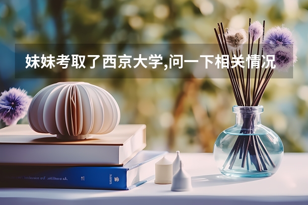 妹妹考取了西京大学,问一下相关情况（西京大学分数线）