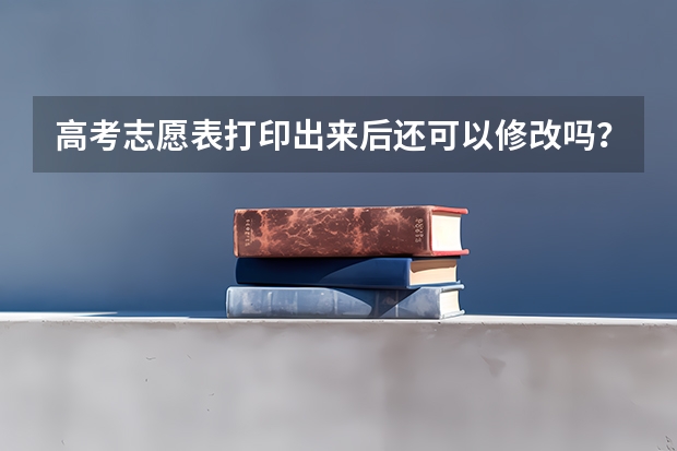 高考志愿表打印出来后还可以修改吗？