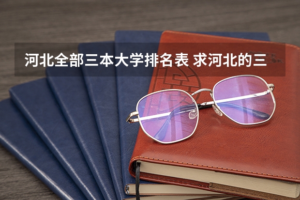 河北全部三本大学排名表 求河北的三本大学排名，以及可能在第二次征集时降分的学校！