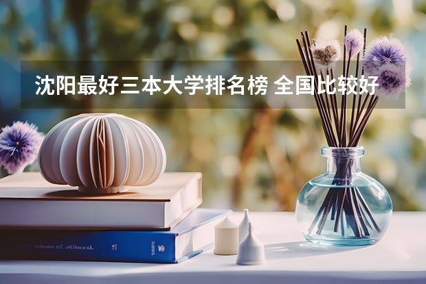沈阳最好三本大学排名榜 全国比较好的三本院校