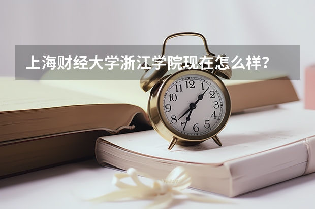 上海财经大学浙江学院现在怎么样？