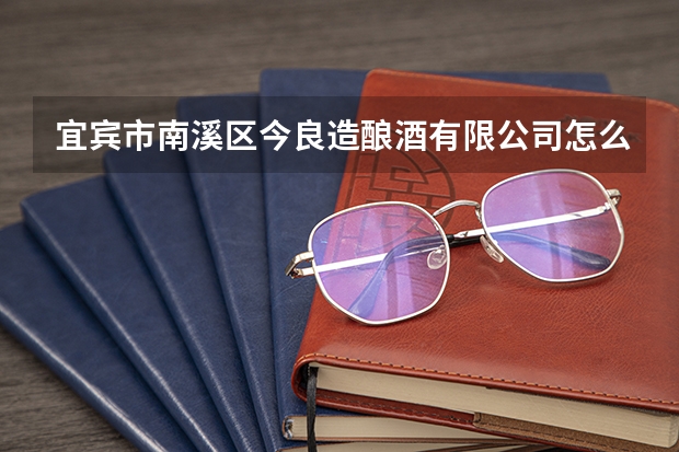 宜宾市南溪区今良造酿酒有限公司怎么样？