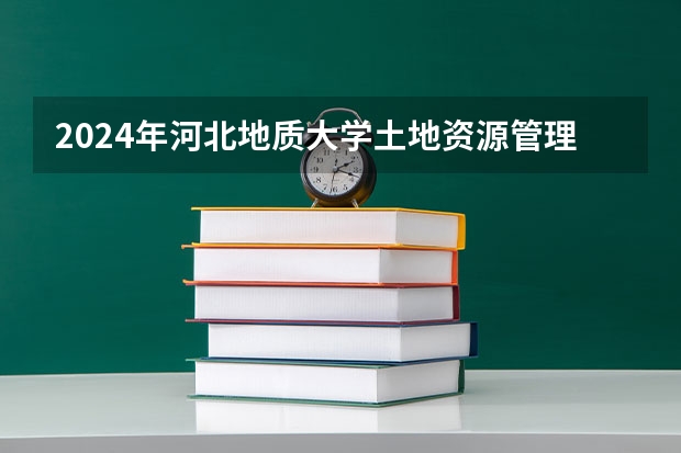 2024年河北地质大学土地资源管理MPA报考条件有哪些？