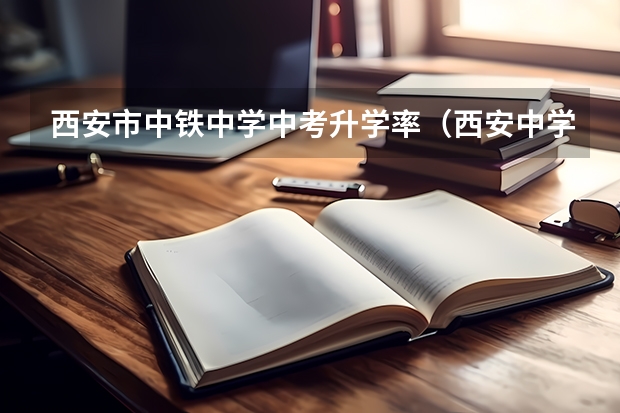 西安市中铁中学中考升学率（西安中学排名前50名的学校）