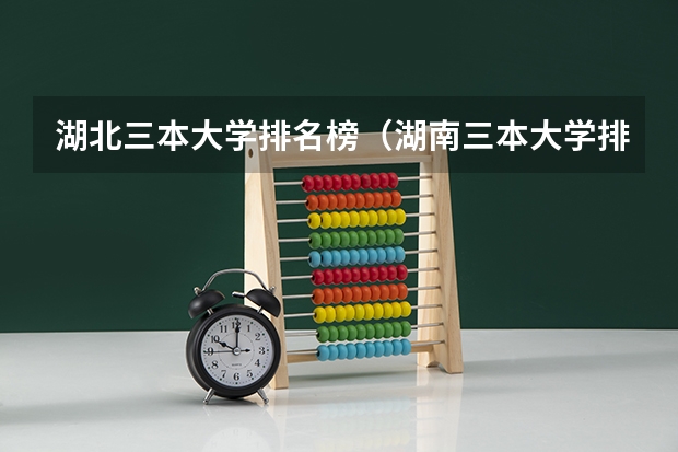 湖北三本大学排名榜（湖南三本大学排名榜）