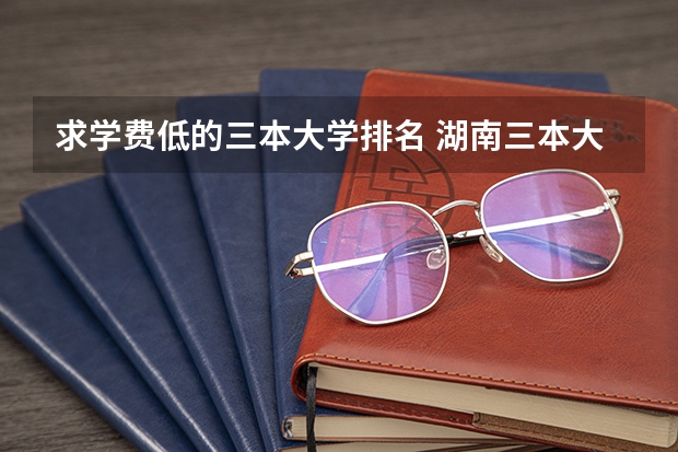 求学费低的三本大学排名 湖南三本大学排名榜