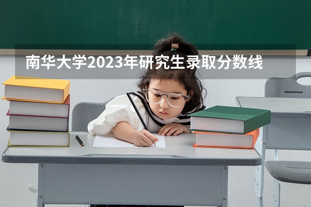 南华大学2023年研究生录取分数线（南华大学湖南录取分数线2023）