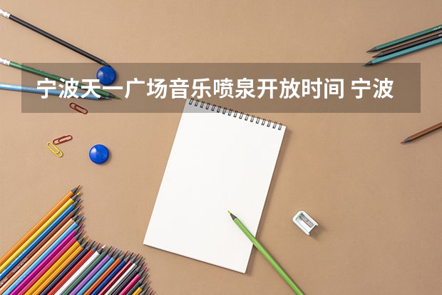 宁波天一广场音乐喷泉开放时间 宁波天一广场音乐喷泉开放时间